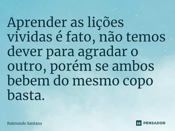 ⁠Aprender as lições vividas é fato, não temos dever para agradar o outro, porém se ambos bebem do mesmo copo basta.... Frase de Raimundo Santana.