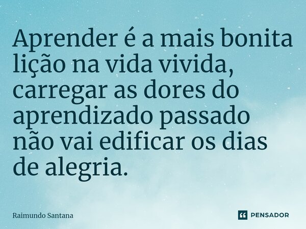 ⁠Aprender é a mais bonita lição na vida vivida, carregar as dores do aprendizado passado não vai edificar os dias de alegria.... Frase de Raimundo Santana.