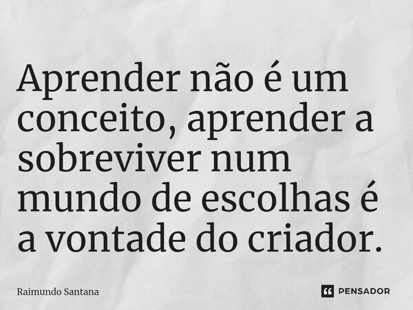 ⁠Aprender não é um conceito, aprender a sobreviver num mundo de escolhas é a vontade do criador.... Frase de Raimundo Santana.