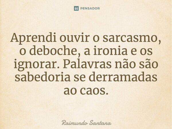 ⁠Aprendi ouvir o sarcasmo, o deboche, a ironia e os ignorar. Palavras não são sabedoria se derramadas ao caos.... Frase de Raimundo Santana.