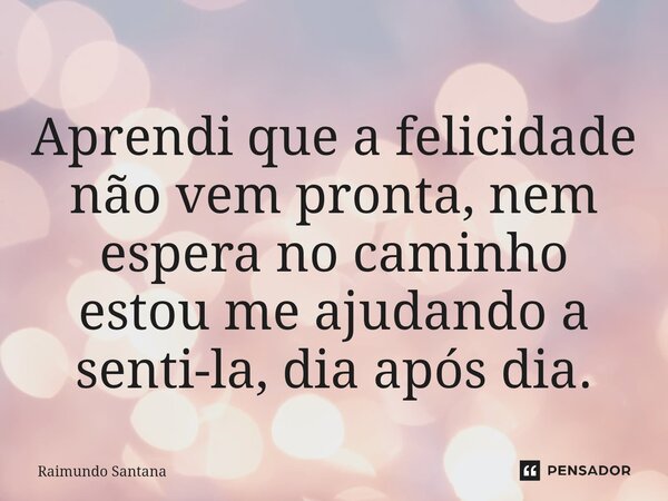 ⁠Aprendi que a felicidade não vem pronta, nem espera no caminho estou me ajudando a senti-la, dia após dia.... Frase de Raimundo Santana.