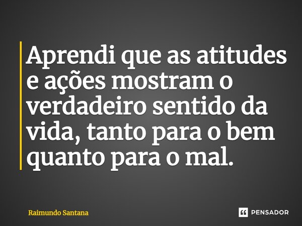 ⁠Aprendi que as atitudes e ações mostram o verdadeiro sentido da vida, tanto para o bem quanto para o mal.... Frase de Raimundo Santana.