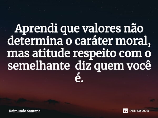 ⁠Aprendi que valores não determina o caráter moral, mas atitude respeito com o semelhante diz quem você é.... Frase de Raimundo Santana.