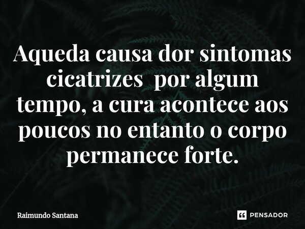 ⁠Aqueda causa dor sintomas cicatrizes por algum tempo, a cura acontece aos poucos no entanto o corpo permanece forte.... Frase de Raimundo Santana.