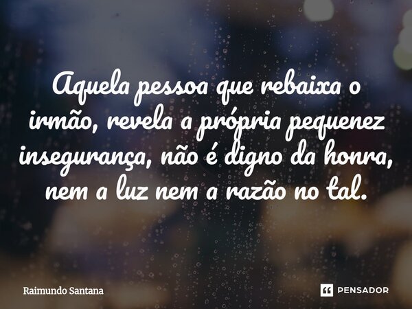 ⁠Aquela pessoa que rebaixa o irmão, revela a própria pequenez insegurança, não é digno da honra, nem a luz nem a razão no tal.... Frase de Raimundo Santana.