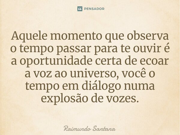 ⁠Aquele momento que observa o tempo passar para te ouvir é a oportunidade certa de ecoar a voz ao universo, você o tempo em diálogo numa explosão de vozes.... Frase de Raimundo Santana.
