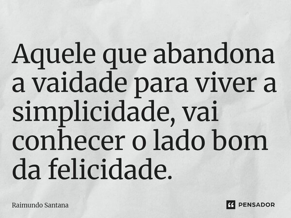 ⁠Aquele que abandona a vaidade para viver a simplicidade, vai conhecer o lado bom da felicidade.... Frase de Raimundo Santana.