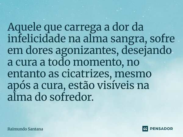 ⁠Aquele que carrega a dor da infelicidade na alma sangra, sofre em dores agonizantes, desejando a cura a todo momento, no entanto as cicatrizes, mesmo após a cu... Frase de Raimundo Santana.