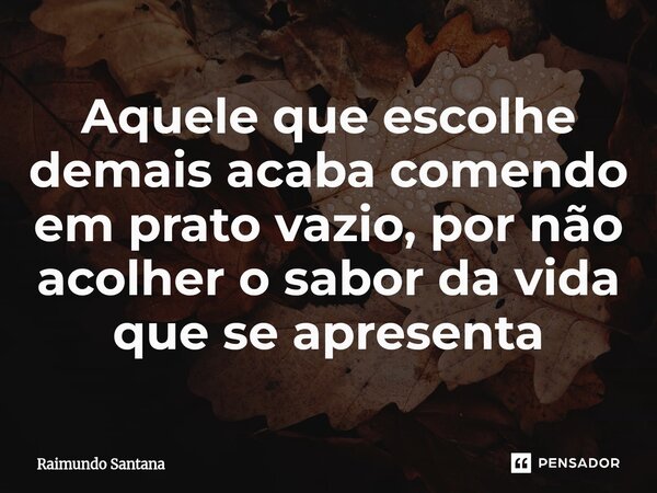 ⁠Aquele que escolhe demais acaba comendo em prato vazio, por não acolher o sabor da vida que se apresenta... Frase de Raimundo Santana.