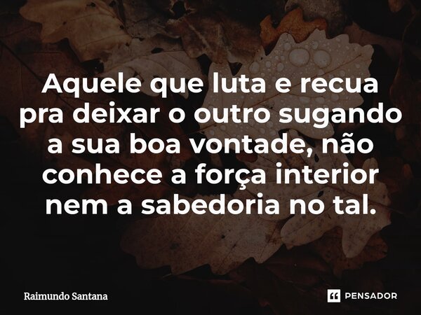 ⁠Aquele que luta e recua pra deixar o outro sugando a sua boa vontade, não conhece a força interior nem a sabedoria no tal.... Frase de Raimundo Santana.