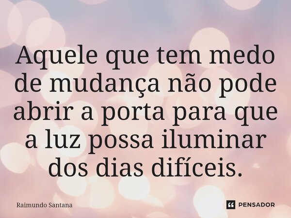 ⁠Aquele que tem medo de mudança não pode abrir a porta para que a luz possa iluminar dos dias difíceis.... Frase de Raimundo Santana.