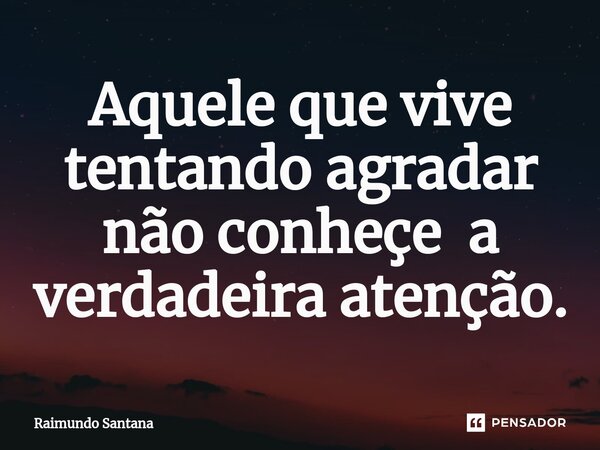 ⁠Aquele que vive tentando agradar não conheçe a verdadeira atenção.... Frase de Raimundo Santana.
