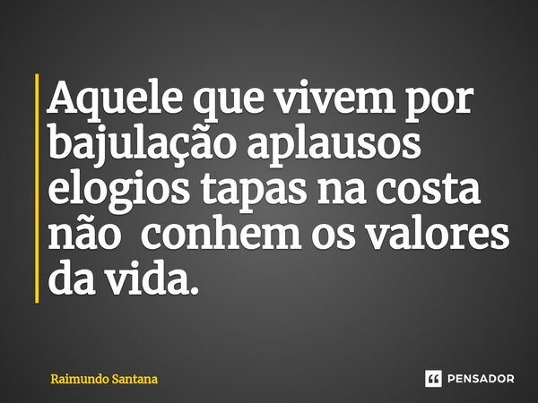 ⁠Aquele que vivem por bajulação aplausos elogios tapas na costa não conhem os valores da vida.... Frase de Raimundo Santana.