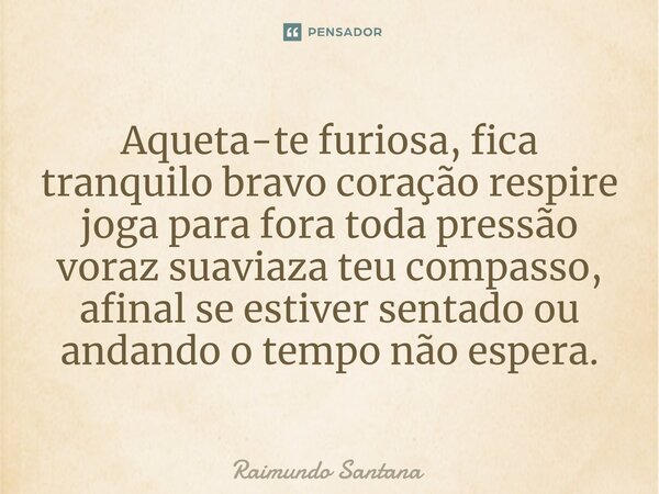 ⁠Aqueta-te furiosa, fica tranquilo bravo coração respire joga para fora toda pressão voraz suaviaza teu compasso, afinal se estiver sentado ou andando o tempo n... Frase de Raimundo Santana.