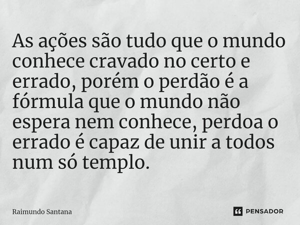 ⁠As ações são tudo que o mundo conhece cravado no certo e errado, porém o perdão é a fórmula que o mundo não espera nem conhece, perdoa o errado é capaz de unir... Frase de Raimundo Santana.