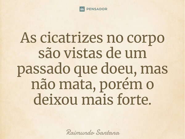 ⁠As cicatrizes no corpo são vistas de um passado que doeu, mas não mata, porém o deixou mais forte.... Frase de Raimundo Santana.