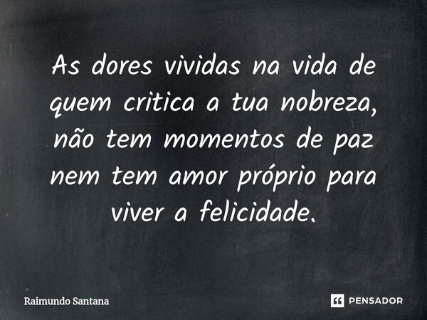 ⁠As dores vividas na vida de quem critica a tua nobreza, não tem momentos de paz nem tem amor próprio para viver a felicidade.... Frase de Raimundo Santana.