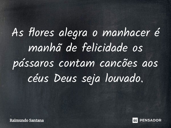 ⁠As flores alegra o manhacer é manhã de felicidade os pássaros contam cancões aos céus Deus seja louvado.... Frase de Raimundo Santana.