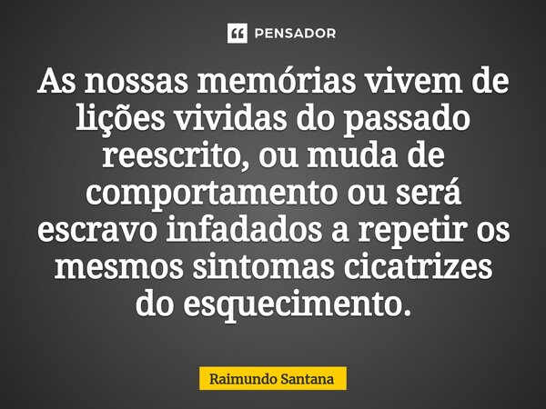 ⁠As nossas memórias vivem de lições vividas do passado reescrito, ou muda de comportamento ou será escravo infadados a repetir os mesmos sintomas cicatrizes do ... Frase de Raimundo Santana.