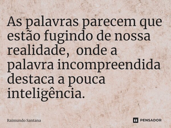 ⁠As palavras parecem que estão fugindo de nossa realidade, onde a palavra incompreendida destaca a pouca inteligência.... Frase de Raimundo Santana.