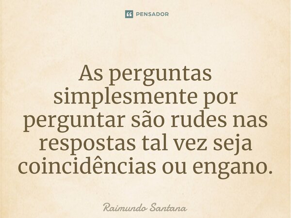 ⁠As perguntas simplesmente por perguntar são rudes nas respostas tal vez seja coincidências ou engano.... Frase de Raimundo Santana.