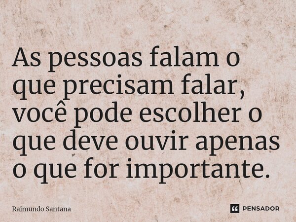 ⁠As pessoas falam o que precisam falar, você pode escolher o que deve ouvir apenas o que for importante.... Frase de Raimundo Santana.
