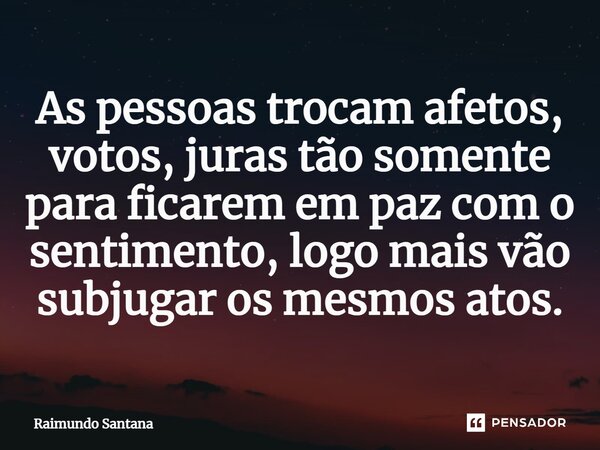 ⁠As pessoas trocam afetos, votos, juras tão somente para ficarem em paz com o sentimento, logo mais vão subjugar os mesmos atos.... Frase de Raimundo Santana.