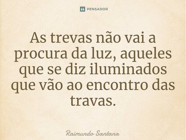 ⁠As trevas não vai a procura da luz, aqueles que se diz iluminados que vão ao encontro das travas.... Frase de Raimundo Santana.