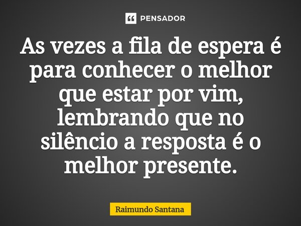 ⁠As vezes a fila de espera é para conhecer o melhor que estar por vim, lembrando que no silêncio a resposta é o melhor presente.... Frase de Raimundo Santana.