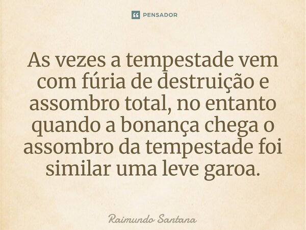 ⁠As vezes a tempestade vem com fúria de destruição e assombro total, no entanto quando a bonança chega o assombro da tempestade foi similar uma leve garoa.... Frase de Raimundo Santana.