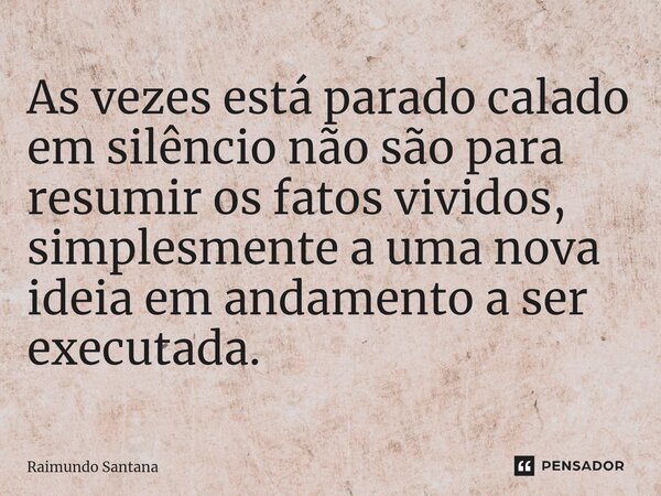 ⁠As vezes está parado calado em silêncio não são para resumir os fatos vividos, simplesmente a uma nova ideia em andamento a ser executada.... Frase de Raimundo Santana.