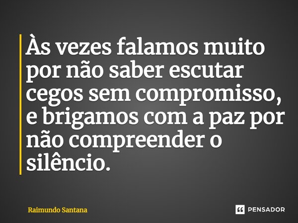 Às vezes falamos muito por não saber escutar cegos sem compromisso, e brigamos com a paz por não compreender o silêncio.... Frase de Raimundo Santana.