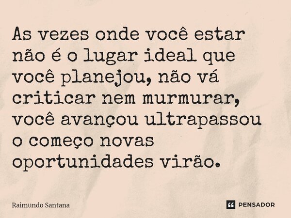 ⁠As vezes onde você estar não é o lugar ideal que você planejou, não vá criticar nem murmurar, você avançou ultrapassou o começo novas oportunidades virão.... Frase de Raimundo Santana.