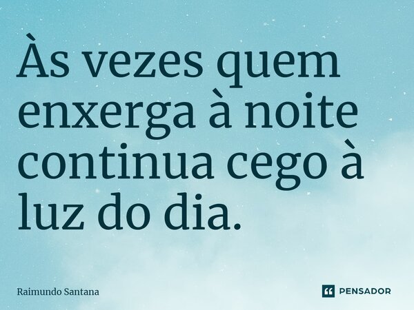 Às vezes quem enxerga à noite continua cego à luz do dia.... Frase de Raimundo Santana.