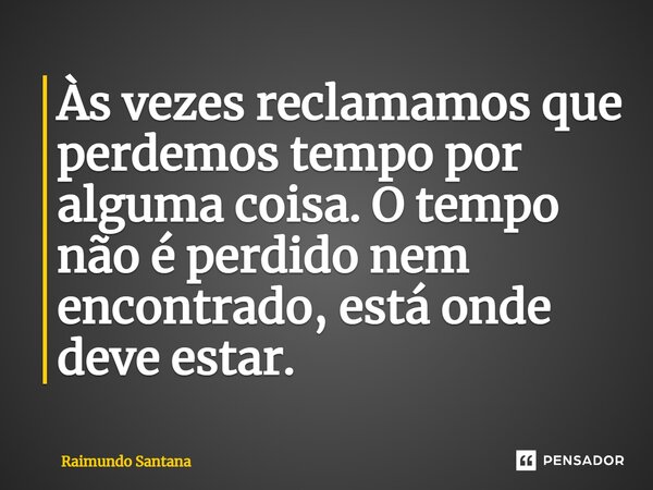 Às vezes reclamamos que perdemos tempo por alguma coisa. O tempo não é perdido nem encontrado, está onde deve estar.... Frase de Raimundo Santana.