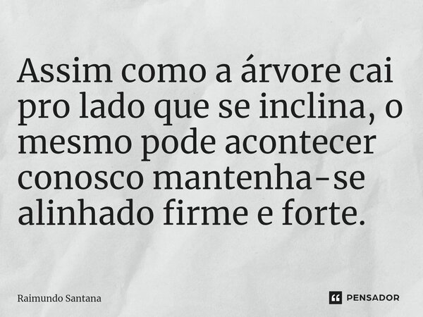 ⁠Assim como a árvore cai pro lado que se inclina, o mesmo pode acontecer conosco mantenha-se alinhado firme e forte.... Frase de Raimundo Santana.