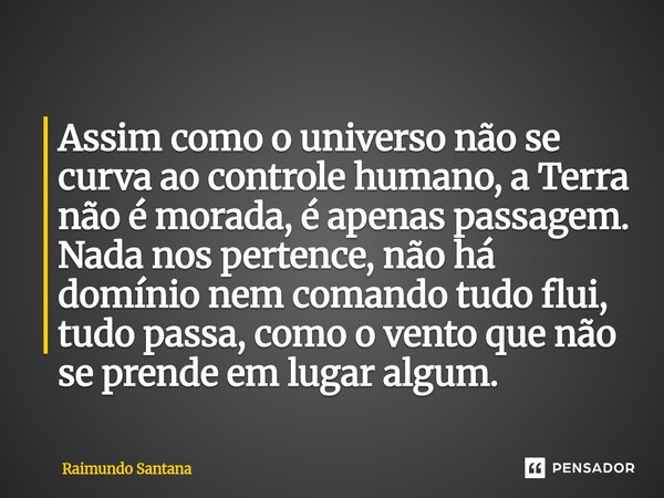 ⁠Assim como o universo não se curva ao controle humano, a Terra não é morada, é apenas passagem. Nada nos pertence, não há domínio nem comando tudo flui, tudo p... Frase de Raimundo Santana.