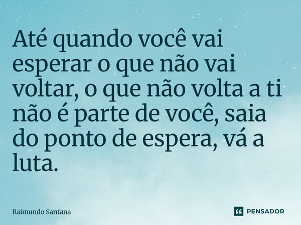 ⁠Até quando você vai esperar o que não vai voltar, o que não volta a ti não é parte de você, saia do ponto de espera, vá à luta.... Frase de Raimundo Santana.