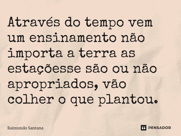 ⁠Através do tempo vem um ensinamento não importa a terra as estaçõesse são ou não apropriados, vão colher o que plantou.... Frase de Raimundo Santana.