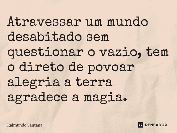 ⁠Atravessar um mundo desabitado sem questionar o vazio, tem o direto de povoar alegria a terra agradece a magia.... Frase de Raimundo Santana.