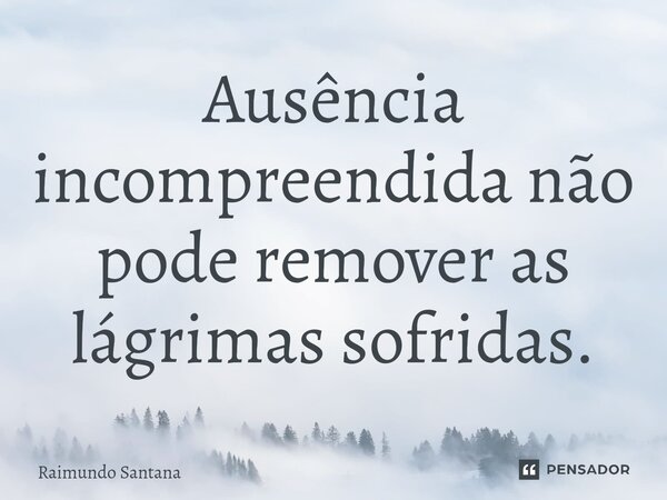 ⁠Ausência incompreendida não pode remover as lágrimas sofridas.... Frase de Raimundo Santana.