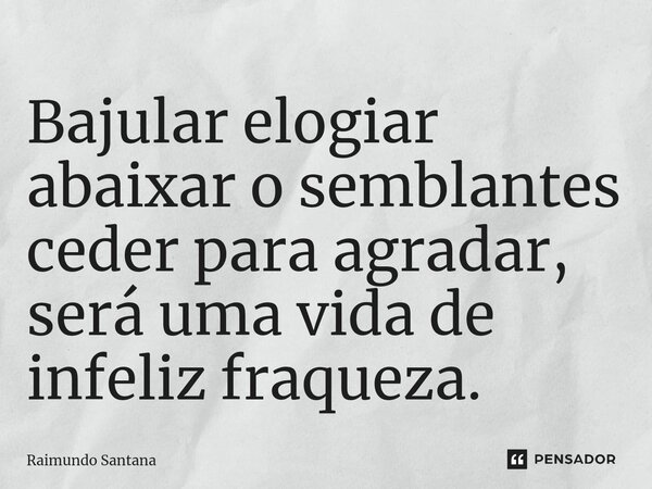 ⁠Bajular elogiar abaixar o semblantes ceder para agradar, será uma vida de infeliz fraqueza.... Frase de Raimundo Santana.