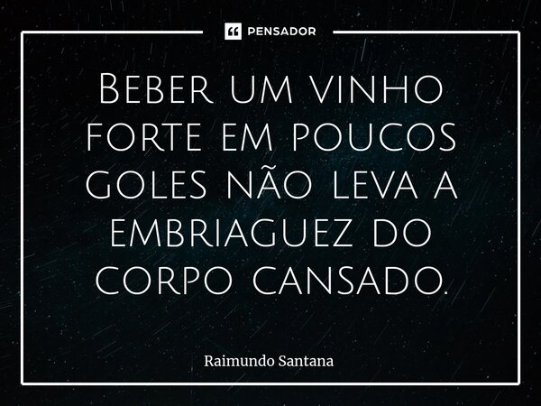 ⁠Beber um vinho forte em poucos goles não leva a embriaguez do corpo cansado.... Frase de Raimundo Santana.