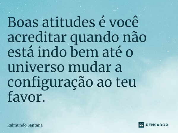 ⁠Boas atitudes é você acreditar quando não está indo bem até o universo mudar a configuração ao teu favor.... Frase de Raimundo Santana.