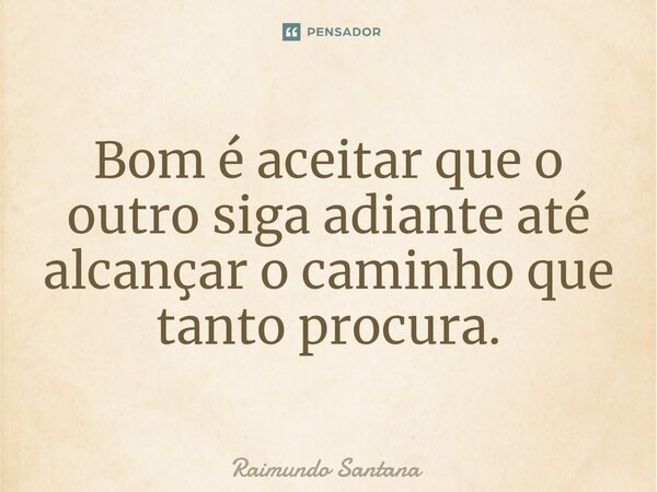 ⁠Bom é aceitar que o outro siga adiante até alcançar o caminho que tanto procura.... Frase de Raimundo Santana.