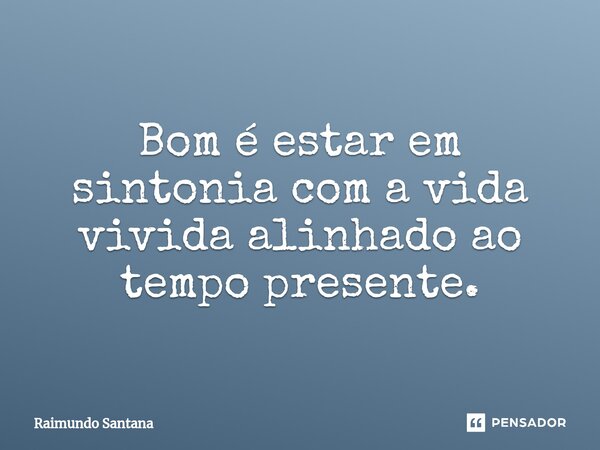 ⁠Bom é estar em sintonia com a vida vivida alinhado ao tempo presente.... Frase de Raimundo Santana.