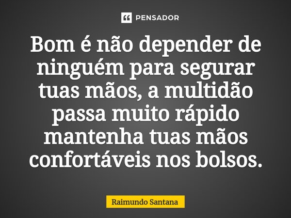 ⁠Bom é não depender de ninguém para segurar tuas mãos, a multidão passa muito rápido mantenha tuas mãos confortáveis nos bolsos.... Frase de Raimundo Santana.