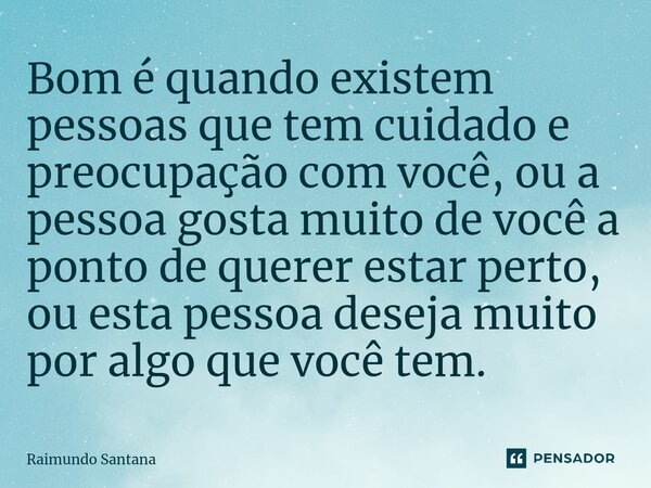 ⁠Bom é quando existem pessoas que tem cuidado e preocupação com você, ou a pessoa gosta muito de você a ponto de querer estar perto, ou esta pessoa deseja muito... Frase de Raimundo Santana.