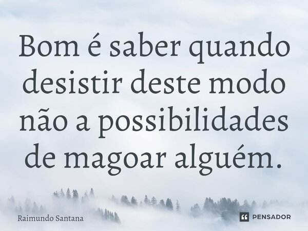 ⁠Bom é saber quando desistir deste modo não a possibilidades de magoar alguém.... Frase de Raimundo Santana.