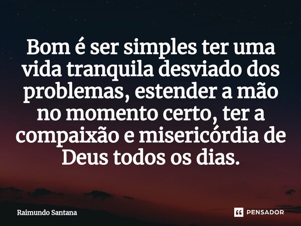 ⁠Bom é ser simples ter uma vida tranquila desviado dos problemas, estender a mão no momento certo, ter a compaixão e misericórdia de Deus todos os dias.... Frase de Raimundo Santana.